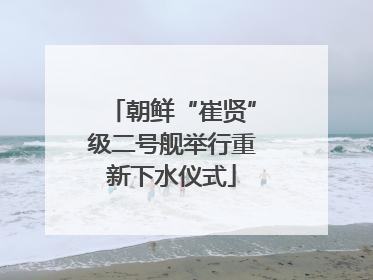朝鲜“崔贤”级二号舰举行重新下水仪式