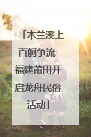 木兰溪上百舸争流 福建莆田开启龙舟民俗活动