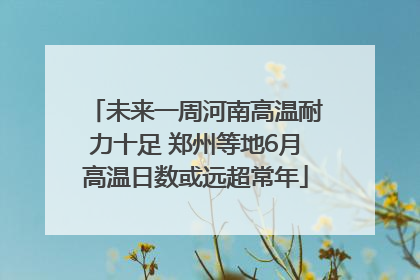 未来一周河南高温耐力十足 郑州等地6月高温日数或远超常年