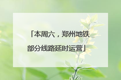 本周六，郑州地铁部分线路延时运营