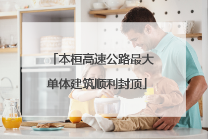 本桓高速公路最大单体建筑顺利封顶