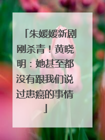 朱媛媛新剧刚杀青！黄晓明：她甚至都没有跟我们说过患癌的事情
