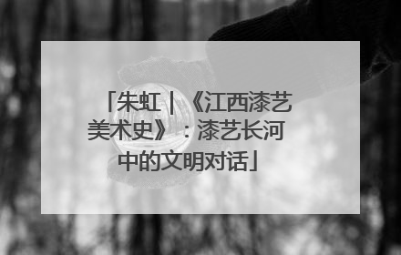 朱虹｜《江西漆艺美术史》：漆艺长河中的文明对话