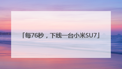 每76秒，下线一台小米SU7