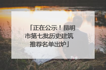 正在公示！昆明市第七批历史建筑推荐名单出炉