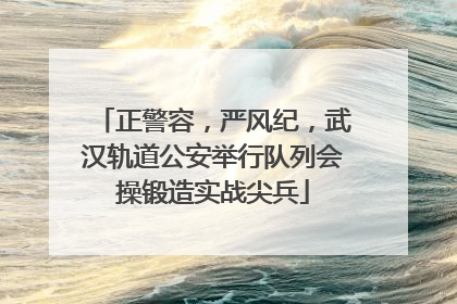 正警容，严风纪，武汉轨道公安举行队列会操锻造实战尖兵