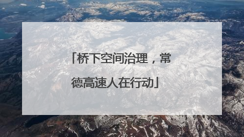 桥下空间治理，常德高速人在行动