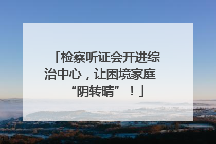 检察听证会开进综治中心，让困境家庭“阴转晴”！