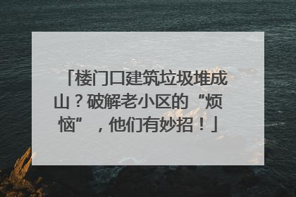 楼门口建筑垃圾堆成山？破解老小区的“烦恼”，他们有妙招！
