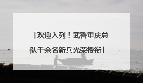 欢迎入列！武警重庆总队千余名新兵光荣授衔