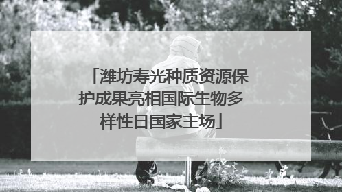 潍坊寿光种质资源保护成果亮相国际生物多样性日国家主场