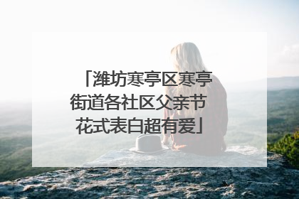潍坊寒亭区寒亭街道各社区父亲节花式表白超有爱