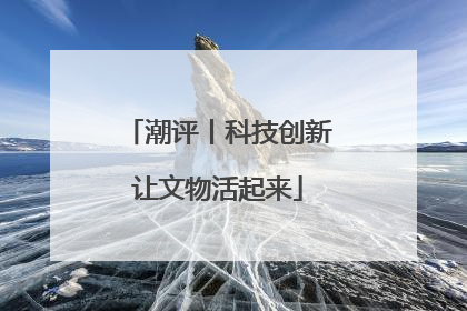 潮评丨科技创新让文物活起来