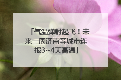 气温弹射起飞！未来一周济南等城市连报3~4天高温