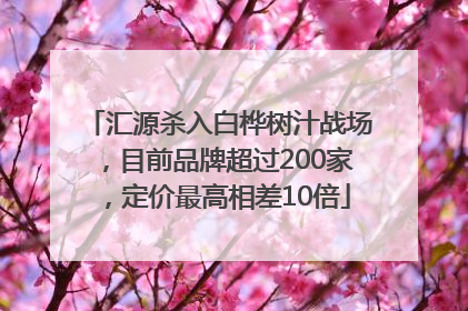 汇源杀入白桦树汁战场，目前品牌超过200家，定价最高相差10倍