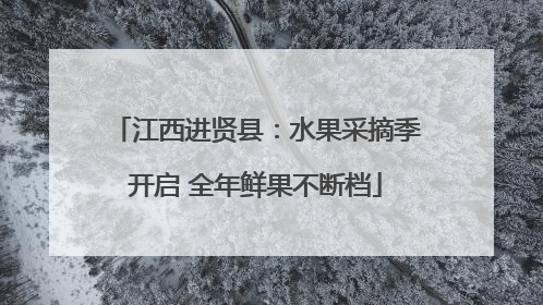 江西进贤县：水果采摘季开启 全年鲜果不断档