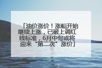 油价涨价！涨幅开始继续上涨，已破上调红线标准，6月中旬或将迎来“第二次”涨价