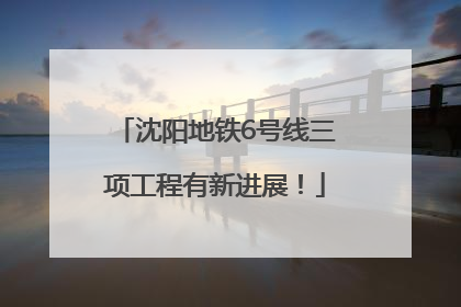 沈阳地铁6号线三项工程有新进展！