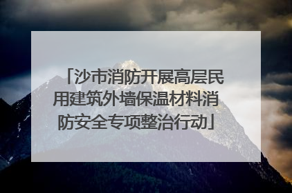 沙市消防开展高层民用建筑外墙保温材料消防安全专项整治行动