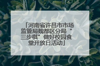 河南省许昌市市场监管局魏都区分局“三步棋”做好校园食堂开放日活动