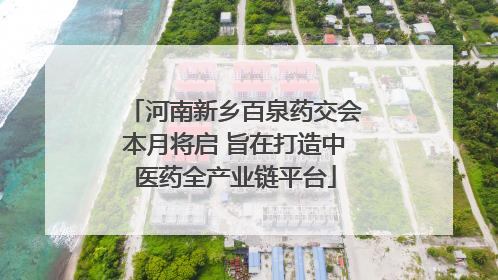 河南新乡百泉药交会本月将启 旨在打造中医药全产业链平台