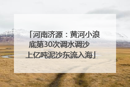 河南济源：黄河小浪底第30次调水调沙 上亿吨泥沙东流入海