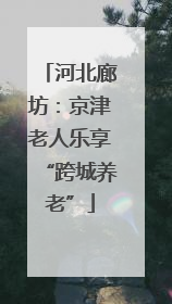 河北廊坊：京津老人乐享“跨城养老”