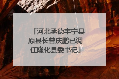 河北承德丰宁县原县长曾庆鹏已调任隆化县委书记