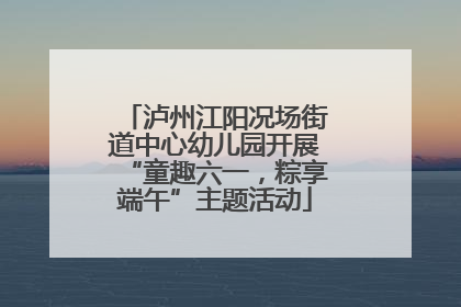 泸州江阳况场街道中心幼儿园开展“童趣六一，粽享端午”主题活动
