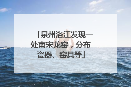 泉州洛江发现一处南宋龙窑，分布瓷器、窑具等