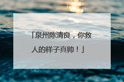 泉州陈清良，你救人的样子真帅！