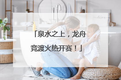 泉水之上，龙舟竞渡火热开赛！