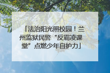法治阳光照校园！兰州监狱民警“反霸凌课堂”点燃少年自护力