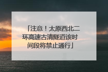 注意！太原西北二环高速古清隧道该时间段将禁止通行
