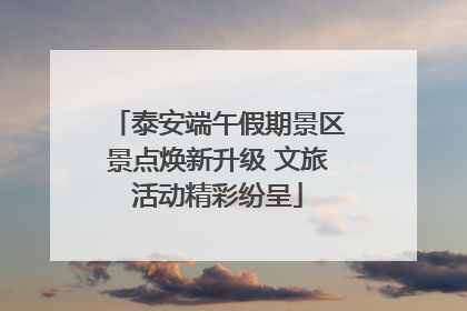 泰安端午假期景区景点焕新升级 文旅活动精彩纷呈