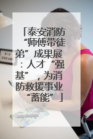 泰安消防“师傅带徒弟”成果展：人才“强基”，为消防救援事业“蓄能”