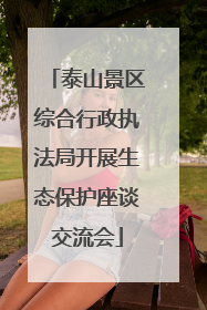 泰山景区综合行政执法局开展生态保护座谈交流会
