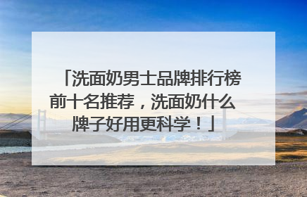 洗面奶男士品牌排行榜前十名推荐，洗面奶什么牌子好用更科学！