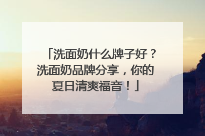 洗面奶什么牌子好？洗面奶品牌分享，你的夏日清爽福音！