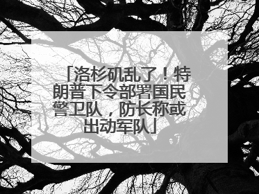 洛杉矶乱了！特朗普下令部署国民警卫队，防长称或出动军队
