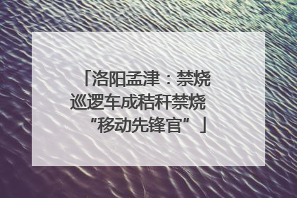 洛阳孟津：禁烧巡逻车成秸秆禁烧“移动先锋官”