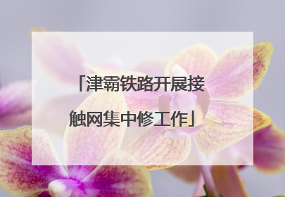 津霸铁路开展接触网集中修工作
