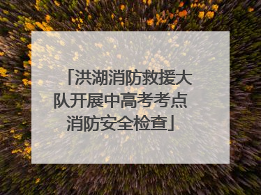 洪湖消防救援大队开展中高考考点消防安全检查