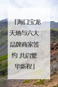 海口宝龙天地与六大品牌商家签约 共启繁华新程