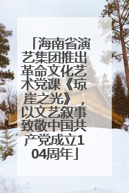 海南省演艺集团推出革命文化艺术党课《琼崖之光》，以文艺叙事致敬中国共产党成立104周年