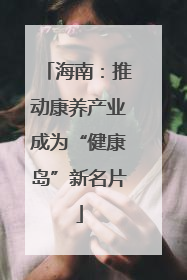 海南：推动康养产业成为“健康岛”新名片