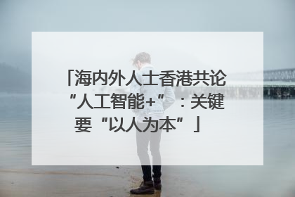 海内外人士香港共论“人工智能+”：关键要“以人为本”