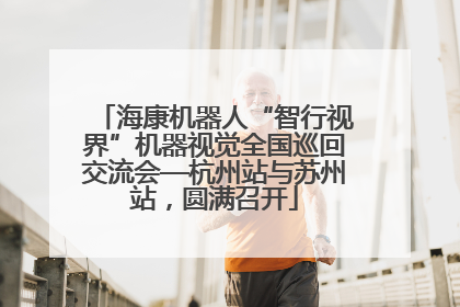 海康机器人“智行视界”机器视觉全国巡回交流会—杭州站与苏州站，圆满召开