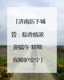 济南历下城管：粽香情浓迎端午 精细保障护安宁