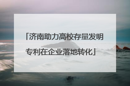 济南助力高校存量发明专利在企业落地转化